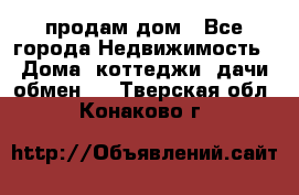 продам дом - Все города Недвижимость » Дома, коттеджи, дачи обмен   . Тверская обл.,Конаково г.